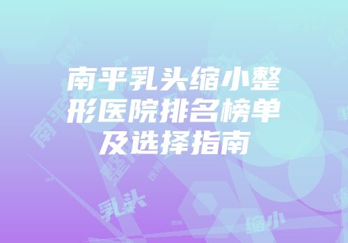 南平乳头缩小整形医院排名榜单及选择指南