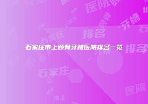 石家庄市上颌骨牙槽医院排名一览