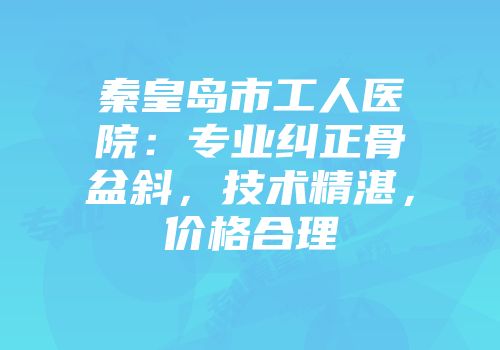 秦皇岛市工人医院：专业纠正骨盆斜，技术精湛，价格合理
