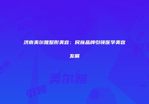 济南美尔雅整形美容：民族品牌引领医学美容发展