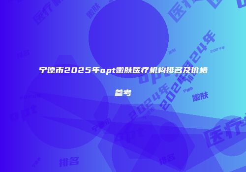 宁德市2025年opt嫩肤医疗机构排名及价格参考