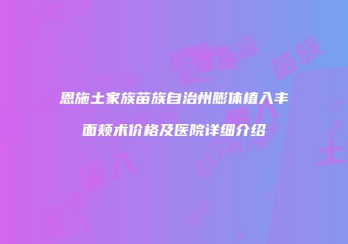 恩施土家族苗族自治州膨体植入丰面颊术价格及医院详细介绍