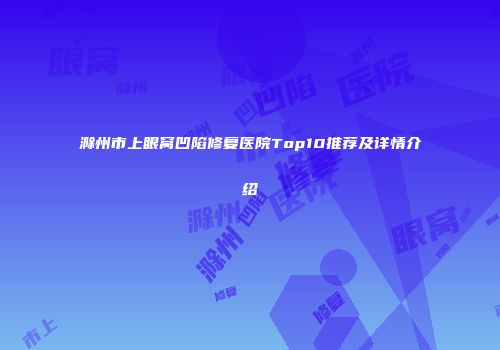 滁州市上眼窝凹陷修复医院Top10推荐及详情介绍