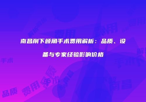 南昌削下颌角手术费用解析：品质、设备与专家经验影响价格