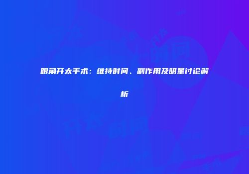眼角开太手术：维持时间、副作用及明星讨论解析