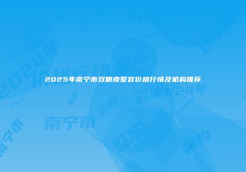 2025年南宁市双眼皮整容价格行情及机构推荐