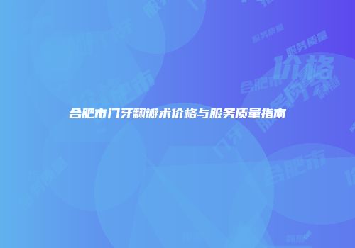 合肥市门牙翻瓣术价格与服务质量指南