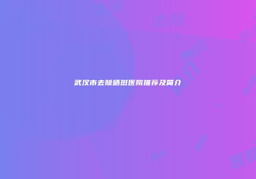 武汉市去除晒斑医院推荐及简介