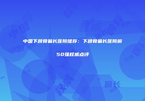 中国下颌骨偏长医院推荐：下颌骨偏长医院前50强权威点评