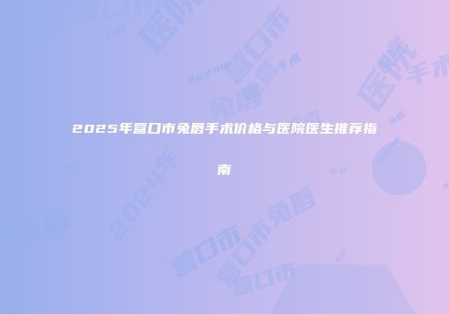 2025年营口市兔唇手术价格与医院医生推荐指南