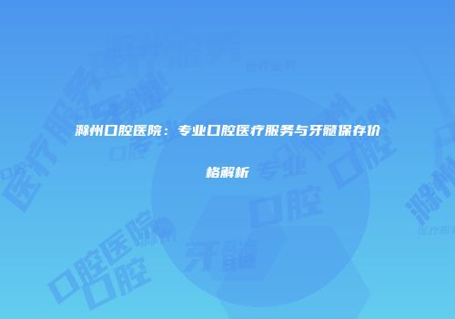 滁州口腔医院：专业口腔医疗服务与牙髓保存价格解析