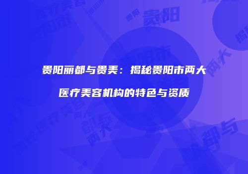 贵阳丽都与贵美：揭秘贵阳市两大医疗美容机构的特色与资质