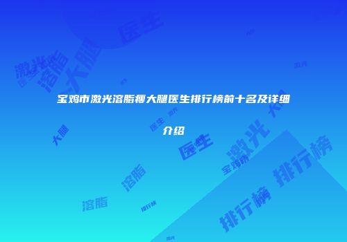 宝鸡市激光溶脂瘦大腿医生排行榜前十名及详细介绍