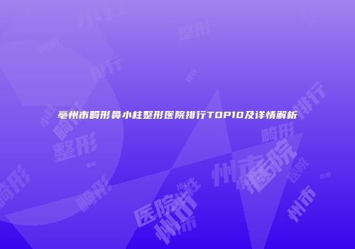 亳州市畸形鼻小柱整形医院排行TOP10及详情解析