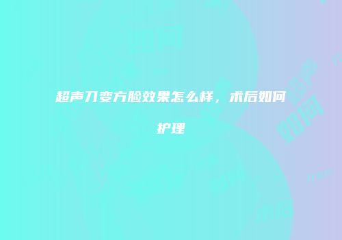 超声刀变方脸效果怎么样，术后如何护理