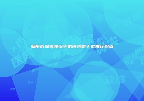 潮州市鼻尖收缩手术医院前十位排行盘点