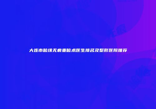 大连市睑缘无痕重睑术医生排名及整形医院推荐