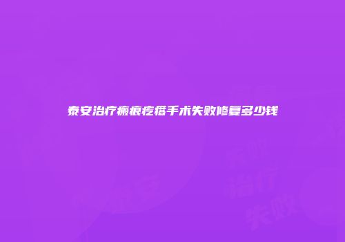 泰安治疗瘢痕疙瘩手术失败修复多少钱
