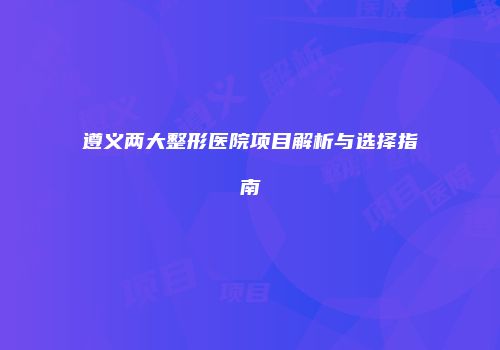遵义两大整形医院项目解析与选择指南