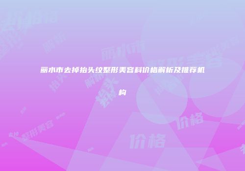 丽水市去掉抬头纹整形美容科价格解析及推荐机构