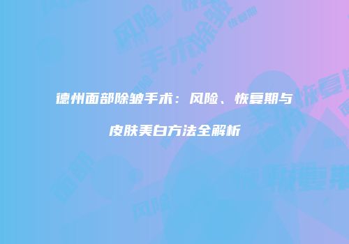 德州面部除皱手术：风险、恢复期与皮肤美白方法全解析