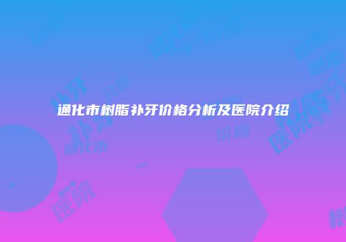 通化市树脂补牙价格分析及医院介绍