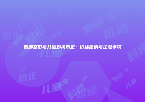 眼部整形与儿童斜视矫正：价格因素与注意事项