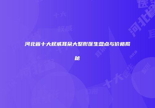 河北省十大权威耳朵大整形医生盘点与价格揭秘