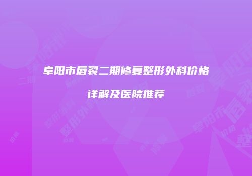 阜阳市唇裂二期修复整形外科价格详解及医院推荐