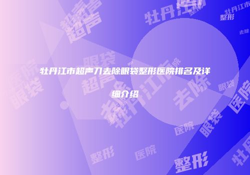 牡丹江市超声刀去除眼袋整形医院排名及详细介绍