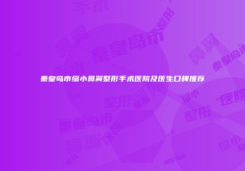 秦皇岛市缩小鼻翼整形手术医院及医生口碑推荐