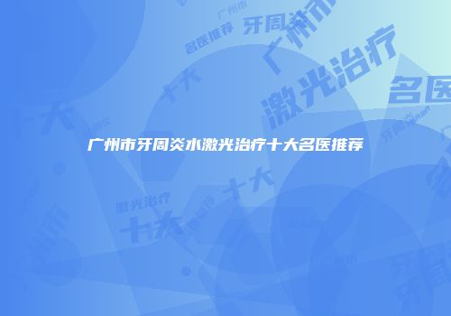 广州市牙周炎水激光治疗十大名医推荐