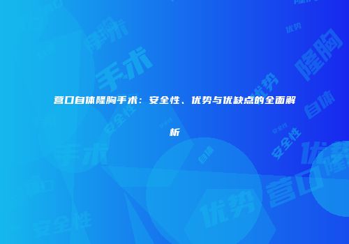营口自体隆胸手术：安全性、优势与优缺点的全面解析
