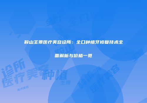 鞍山王景医疗美容诊所：全口种植牙修复技术全面解析与价格一览