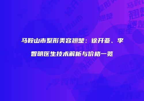 马鞍山市整形美容翘楚：徐开亚、李智明医生技术解析与价格一览