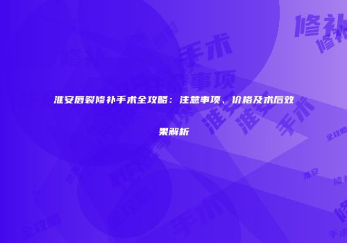 淮安唇裂修补手术全攻略：注意事项、价格及术后效果解析