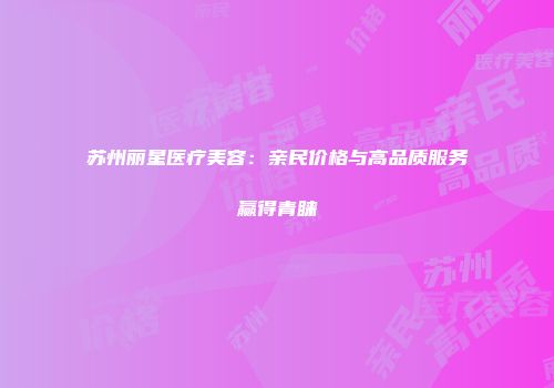 苏州丽星医疗美容：亲民价格与高品质服务赢得青睐