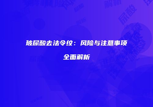 玻尿酸去法令纹：风险与注意事项全面解析