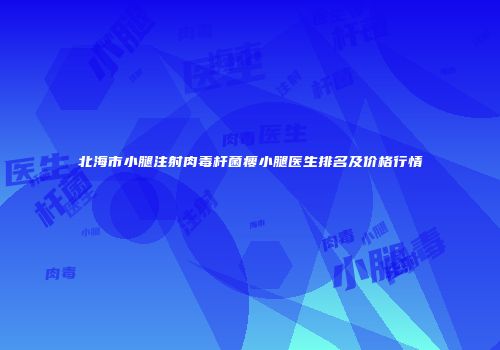 北海市小腿注射肉毒杆菌瘦小腿医生排名及价格行情