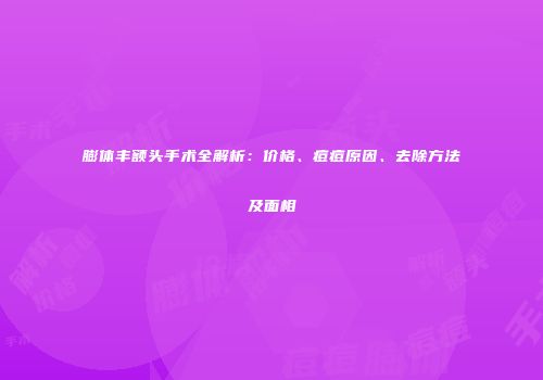 膨体丰额头手术全解析：价格、痘痘原因、去除方法及面相