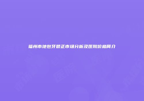 福州市地包牙矫正市场分析及医院价格简介