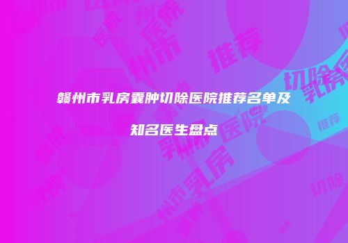 赣州市乳房囊肿切除医院推荐名单及知名医生盘点