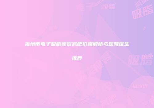 福州市电子吸脂瘦臀减肥价格解析与医院医生推荐