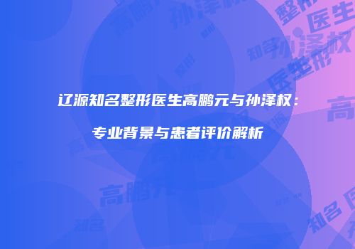 辽源知名整形医生高鹏元与孙泽权：专业背景与患者评价解析
