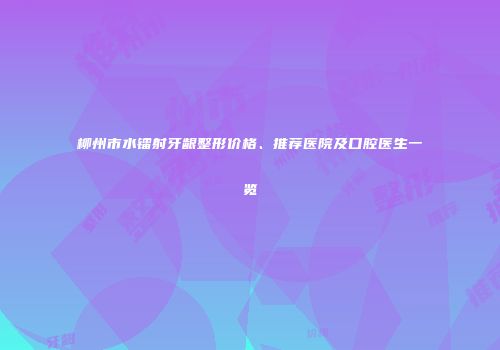柳州市水镭射牙龈整形价格、推荐医院及口腔医生一览