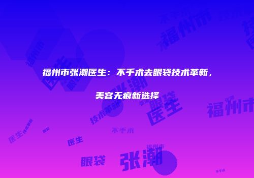 福州市张潮医生：不手术去眼袋技术革新，美容无痕新选择