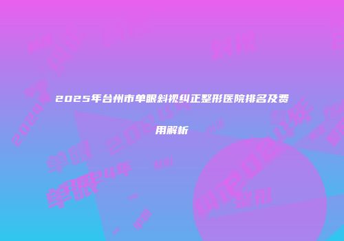 2025年台州市单眼斜视纠正整形医院排名及费用解析