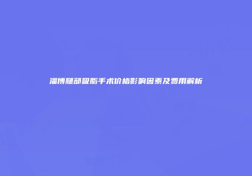 淄博腿部吸脂手术价格影响因素及费用解析