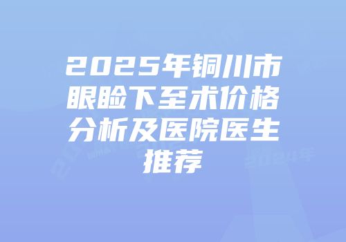 2025年铜川市眼睑下至术价格分析及医院医生推荐