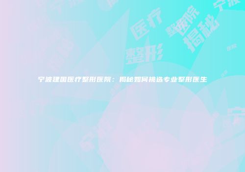 宁波建国医疗整形医院：揭秘如何挑选专业整形医生